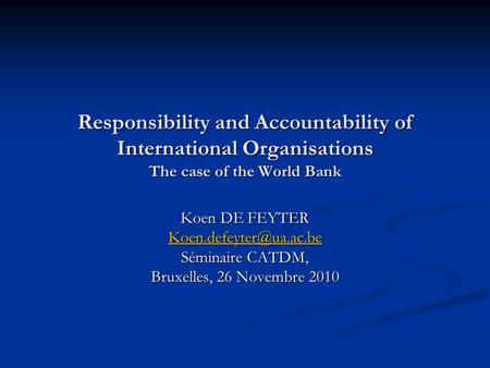 Responsibility and Accountability of International Organisations The case of the World Bank Koen DE FEYTER Séminaire CATDM, Bruxelles,