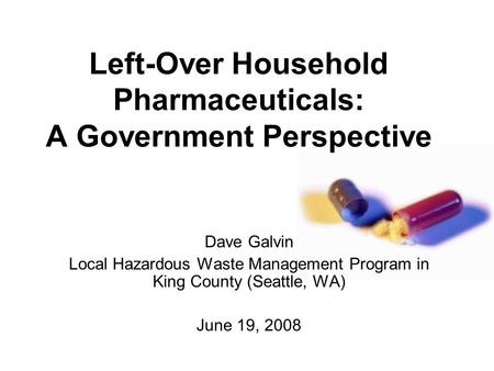 Left-Over Household Pharmaceuticals: A Government Perspective Dave Galvin Local Hazardous Waste Management Program in King County (Seattle, WA) June 19,
