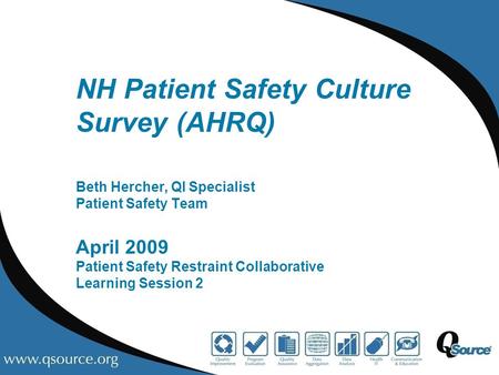 NH Patient Safety Culture Survey (AHRQ) Beth Hercher, QI Specialist Patient Safety Team April 2009 Patient Safety Restraint Collaborative Learning Session.