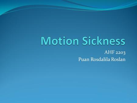 AHF 2203 Puan Rosdalila Roslan. Motion sickness is a very common disturbance of the inner ear that is caused by repeated motion such as from the swell.