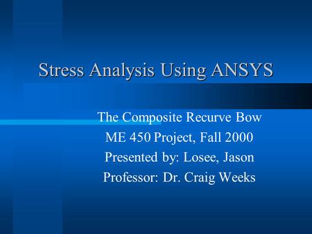 Stress Analysis Using ANSYS The Composite Recurve Bow ME 450 Project, Fall 2000 Presented by: Losee, Jason Professor: Dr. Craig Weeks.