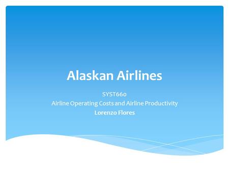 Alaskan Airlines SYST660 Airline Operating Costs and Airline Productivity Lorenzo Flores.