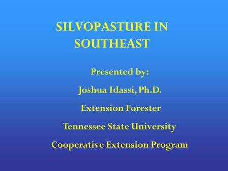 SILVOPASTURE IN SOUTHEAST Presented by: Joshua Idassi, Ph.D. Extension Forester Tennessee State University Cooperative Extension Program.