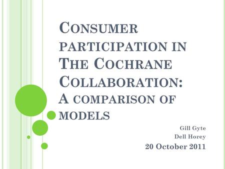 C ONSUMER PARTICIPATION IN T HE C OCHRANE C OLLABORATION : A COMPARISON OF MODELS Gill Gyte Dell Horey 20 October 2011.