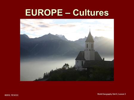 EUROPE – Cultures World Geography Unit 6, Lesson 3 ©2012, TESCCC.