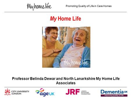 Promoting Quality of Life in Care Homes My Home Life Professor Belinda Dewar and North Lanarkshire My Home Life Associates.