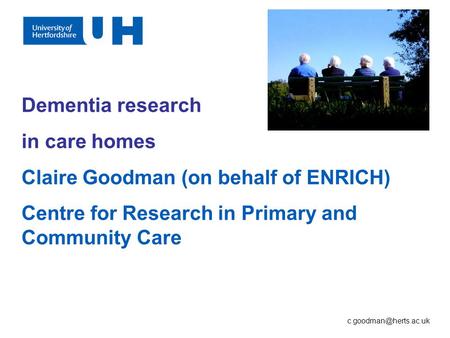 Dementia research in care homes Claire Goodman (on behalf of ENRICH) Centre for Research in Primary and Community Care