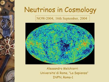 Neutrinos in Cosmology Alessandro Melchiorri Universita’ di Roma, “La Sapienza” INFN, Roma-1 NOW-2004, 16th September, 2004.