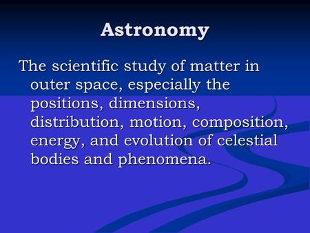 Astronomy The scientific study of matter in outer space, especially the positions, dimensions, distribution, motion, composition, energy, and evolution.