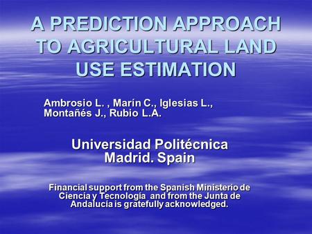 A PREDICTION APPROACH TO AGRICULTURAL LAND USE ESTIMATION Ambrosio L., Marín C., Iglesias L., Montañés J., Rubio L.A. Universidad Politécnica Madrid. Spain.
