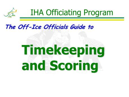 IHA Officiating Program The Off-Ice Officials Guide to Timekeeping and Scoring.