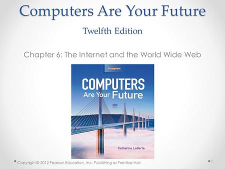 Computers Are Your Future Twelfth Edition Chapter 6: The Internet and the World Wide Web Copyright © 2012 Pearson Education, Inc. Publishing as Prentice.