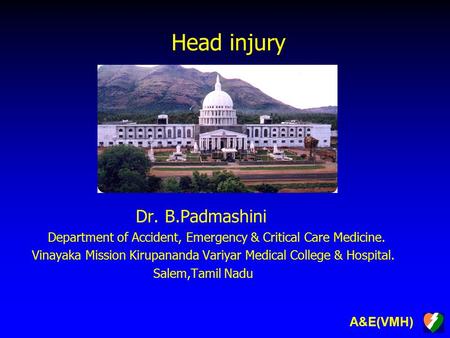 A&E(VMH) Head injury Dr. B.Padmashini Department of Accident, Emergency & Critical Care Medicine. Vinayaka Mission Kirupananda Variyar Medical College.