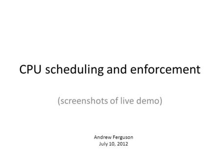CPU scheduling and enforcement (screenshots of live demo) Andrew Ferguson July 10, 2012.