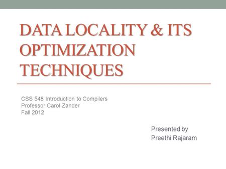 DATA LOCALITY & ITS OPTIMIZATION TECHNIQUES Presented by Preethi Rajaram CSS 548 Introduction to Compilers Professor Carol Zander Fall 2012.