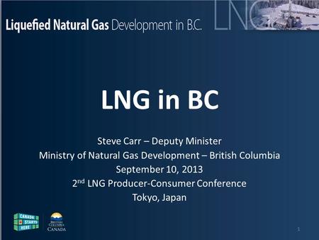 Liquefied Natural Gas Development in B.C. Steve Carr – Deputy Minister Ministry of Natural Gas Development – British Columbia September 10, 2013 2 nd LNG.