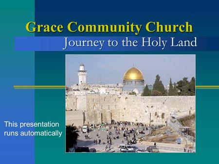 Journey to the Holy Land Grace Community Church This presentation runs automatically.