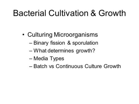 Bacterial Cultivation & Growth Culturing Microorganisms –Binary fission & sporulation –What determines growth? –Media Types –Batch vs Continuous Culture.