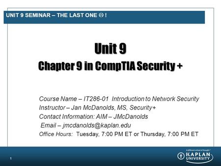 UNIT 9 SEMINAR – THE LAST ONE  ! Unit 9 Chapter 9 in CompTIA Security + 1 Course Name – IT286-01 Introduction to Network Security Instructor – Jan McDanolds,