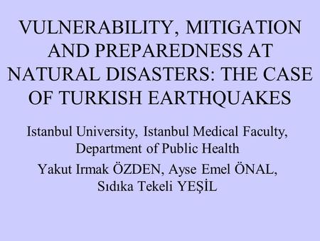 VULNERABILITY, MITIGATION AND PREPAREDNESS AT NATURAL DISASTERS: THE CASE OF TURKISH EARTHQUAKES Istanbul University, Istanbul Medical Faculty, Department.