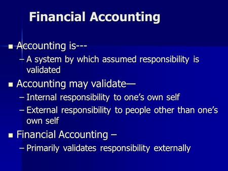 Financial Accounting Accounting is--- Accounting is--- –A system by which assumed responsibility is validated Accounting may validate— Accounting may validate—