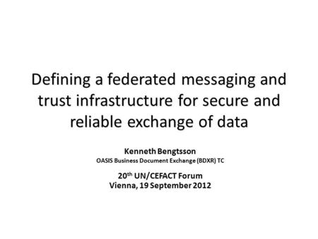 Defining a federated messaging and trust infrastructure for secure and reliable exchange of data Kenneth Bengtsson OASIS Business Document Exchange (BDXR)