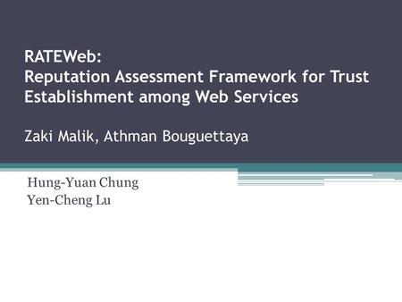 RATEWeb: Reputation Assessment Framework for Trust Establishment among Web Services Zaki Malik, Athman Bouguettaya Hung-Yuan Chung Yen-Cheng Lu.