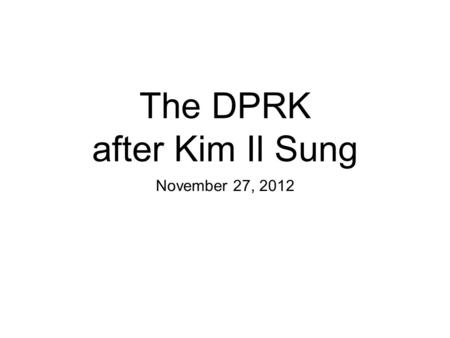 The DPRK after Kim Il Sung November 27, 2012. Review When did the ROK become a truly democratic country? (When did it have a peaceful transfer of power?)
