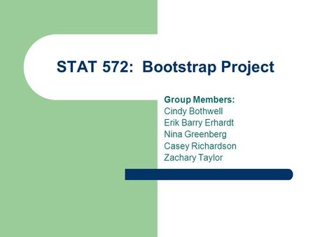 STAT 572: Bootstrap Project Group Members: Cindy Bothwell Erik Barry Erhardt Nina Greenberg Casey Richardson Zachary Taylor.