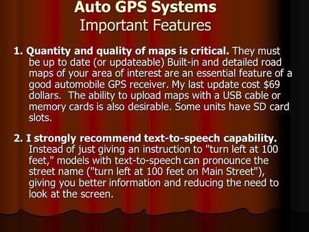 Auto GPS Systems Important Features 1. Quantity and quality of maps is critical. They must be up to date (or updateable) Built-in and detailed road maps.