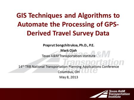 GIS Techniques and Algorithms to Automate the Processing of GPS- Derived Travel Survey Data Praprut Songchitruksa, Ph.D., P.E. Mark Ojah Texas A&M Transportation.
