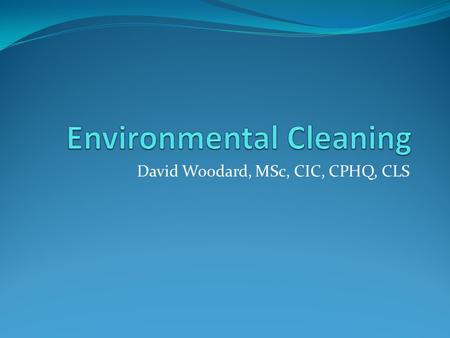 David Woodard, MSc, CIC, CPHQ, CLS. Objectives Discuss the role of environmental cleaning and disinfection in the prevention of HAIs. Identify evidence-based.