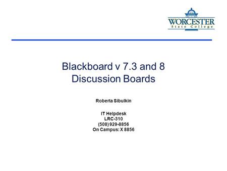 Blackboard v 7.3 and 8 Discussion Boards Roberta Sibulkin IT Helpdesk LRC-310 (508) 929-8856 On Campus: X 8856.