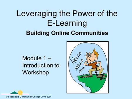 © Scottsdale Community College 2004-2005 Leveraging the Power of the E-Learning Building Online Communities Module 1 – Introduction to Workshop.