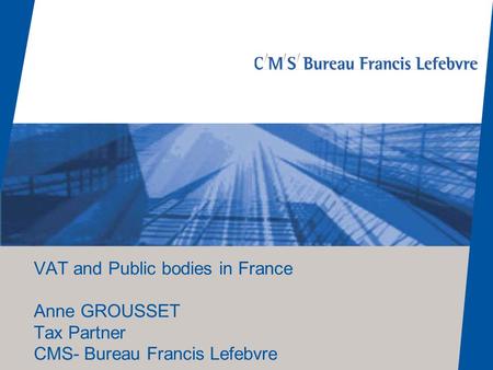 VAT and Public bodies in France Anne GROUSSET Tax Partner CMS- Bureau Francis Lefebvre.
