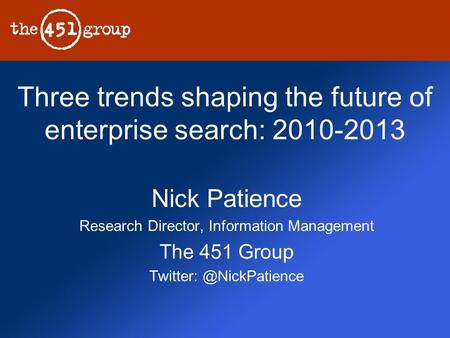 Three trends shaping the future of enterprise search: 2010-2013 Nick Patience Research Director, Information Management The 451 Group