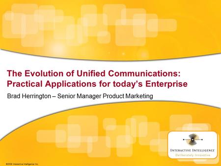 ©2008 Interactive Intelligence Inc. The Evolution of Unified Communications: Practical Applications for today’s Enterprise Brad Herrington – Senior Manager.