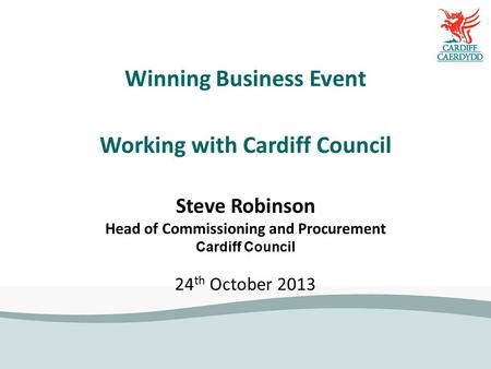 Winning Business Event Working with Cardiff Council Steve Robinson Head of Commissioning and Procurement Cardiff Council 24 th October 2013.