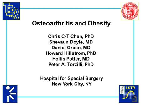 LSTR Osteoarthritis and Obesity Chris C-T Chen, PhD Shevaun Doyle, MD Daniel Green, MD Howard Hillstrom, PhD Hollis Potter, MD Peter A. Torzilli, PhD Hospital.