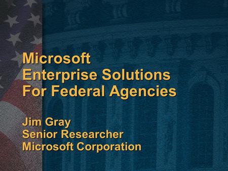 Microsoft Enterprise Solutions For Federal Agencies Jim Gray Senior Researcher Microsoft Corporation.
