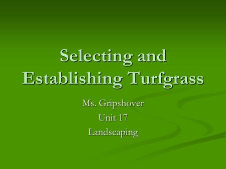 Selecting and Establishing Turfgrass Ms. Gripshover Unit 17 Landscaping.