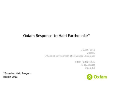 Oxfam Response to Haiti Earthquake* 21 April 2011 Moscow Enhancing Development Effectiveness Conference Vitaliy Kartamyshev Policy Advisor Oxfam GB *Based.