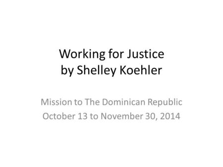 Working for Justice by Shelley Koehler Mission to The Dominican Republic October 13 to November 30, 2014.