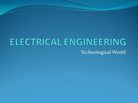 Technological World. What is electrical engineering? Designing and developing objects which use electricity, electronics and electrical circuits is the.