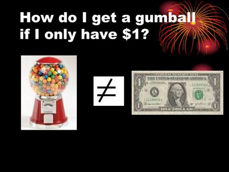 How do I get a gumball if I only have $1?. Change the form of the money!