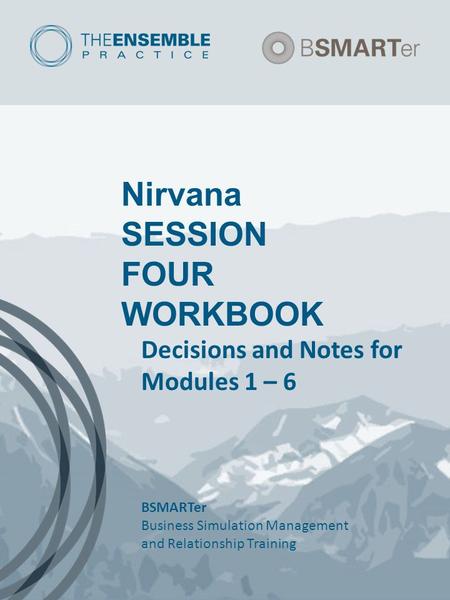 Nirvana SESSION FOUR WORKBOOK Decisions and Notes for Modules 1 – 6 BSMARTer Business Simulation Management and Relationship Training.