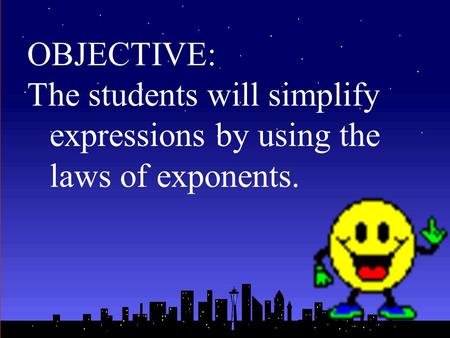 OBJECTIVE: The students will simplify expressions by using the laws of exponents.