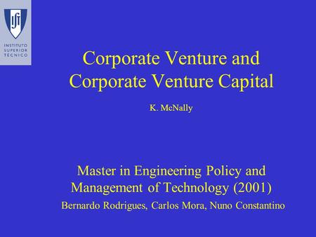 Corporate Venture and Corporate Venture Capital K. McNally Master in Engineering Policy and Management of Technology (2001) Bernardo Rodrigues, Carlos.