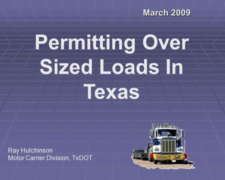March 2009 Permitting Over Sized Loads In Texas Ray Hutchinson Motor Carrier Division, TxDOT.