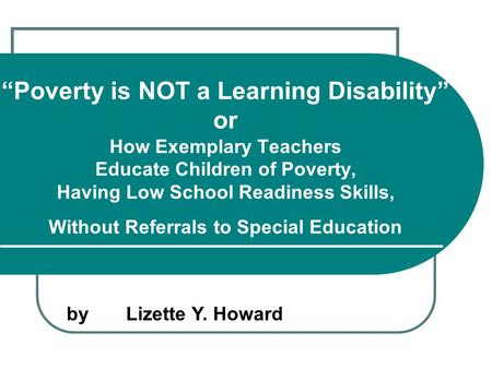 “Poverty is NOT a Learning Disability” or How Exemplary Teachers Educate Children of Poverty, Having Low School Readiness Skills, Without Referrals to.